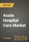 Acute Hospital Care Market Outlook 2026-2034: Market Share and Growth Analysis by Service Type, Ownership, Bed Capacity - Product Thumbnail Image