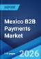 Mexico B2B Payments Market Size, Share, Trends and Forecast by Payment Type, Payment Mode, Enterprise Size, Industry Vertical, and Region, 2026-2034 - Product Image
