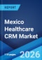 Mexico Healthcare CRM Market Size, Share, Trends and Forecast by Product, Application, Technology, End Use, and Region, 2026-2034 - Product Image