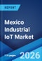 Mexico Industrial IoT Market Size, Share, Trends and Forecast by Component, End-User, and Region, 2026-2034 - Product Image