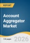 Account Aggregator Market Size, Share & Trends Analysis Report by Component, Solution Model, Application, End Use, Region, and Segment Forecasts, 2026-2033 - Product Image