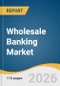 Wholesale Banking Market Size, Share & Trends Analysis Report by Services, Enterprise Size, End Use, Region, and Segment Forecasts, 2026-2033 - Product Thumbnail Image