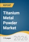 Titanium Metal Powder Market Size, Share & Trend Analysis Report by Product, End Use, Region, and Segment Forecasts, 2026-2033 - Product Thumbnail Image