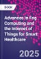 Advances in Fog Computing and the Internet of Things for Smart Healthcare - Product Image