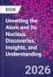 Unveiling the Atom and Its Nucleus. Discoveries, Insights, and Understanding - Product Image