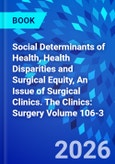 Social Determinants of Health, Health Disparities and Surgical Equity, An Issue of Surgical Clinics. The Clinics: Surgery Volume 106-3- Product Image