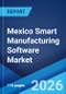 Mexico Smart Manufacturing Software Market Size, Share, Trends and Forecast by Software Type, Enterprise Size, Deployment Mode, Industry Vertical, and Region, 2026-2034 - Product Image