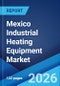 Mexico Industrial Heating Equipment Market Size, Share, Trends and Forecast by Product Type, Fuel Type, End User Industry, and Region, 2026-2034 - Product Thumbnail Image