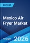 Mexico Air Fryer Market Size, Share, Trends and Forecast by Product Type, Technology, Sales Channel, End Use, and Region, 2026-2034 - Product Thumbnail Image