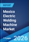 Mexico Electric Welding Machine Market Size, Share, Trends and Forecast by Type, Application, and Region, 2026-2034 - Product Image