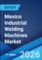 Mexico Industrial Welding Machines Market Size, Share, Trends and Forecast by Welding Technology, Automation Level, Power Source Type, Sales Channel, End Use Industry, and Region, 2026-2034 - Product Image