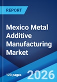 Mexico Metal Additive Manufacturing Market Size, Share, Trends and Forecast by Type, Component, End Use Industry, and Region, 2026-2034- Product Image