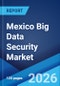 Mexico Big Data Security Market Size, Share, Trends and Forecast by Component, Technology, Deployment Mode, Organization Size, End Use Industry, and Region, 2026-2034 - Product Image