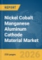 Nickel Cobalt Manganese Aluminum (NCMA) Cathode Material Market Global Report 2026 - Product Thumbnail Image