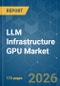LLM Infrastructure GPU - Market Share Analysis, Industry Trends & Statistics, Growth Forecasts (2026-2031) - Product Image