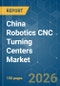 China Robotics CNC Turning Centers - Market Share Analysis, Industry Trends & Statistics, Growth Forecasts (2026-2031) - Product Image