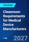 Cleanroom Requirements for Medical Device Manufacturers (February 22, 2027) - Product Image