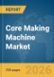 Core Making Machine Market Global Report 2026 - Product Thumbnail Image