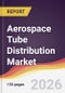 Aerospace Tube Distribution Market Report: Trends, Forecast and Competitive Analysis to 2035 - Product Thumbnail Image