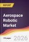 Aerospace Robotic Market Report: Trends, Forecast and Competitive Analysis to 2035 - Product Thumbnail Image