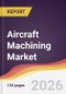 Aircraft Machining Market Report: Trends, Forecast and Competitive Analysis to 2035 - Product Thumbnail Image