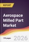 Aerospace Milled Part Market Report: Trends, Forecast and Competitive Analysis to 2035 - Product Thumbnail Image