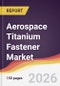 Aerospace Titanium Fastener Market Report: Trends, Forecast and Competitive Analysis to 2035 - Product Thumbnail Image
