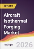 Aircraft Isothermal Forging Market Report: Trends, Forecast and Competitive Analysis to 2035- Product Image