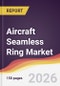 Aircraft Seamless Ring Market Report: Trends, Forecast and Competitive Analysis to 2035 - Product Thumbnail Image
