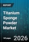 Titanium Sponge Powder Market - Global Forecast 2026-2032 - Product Image