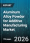 Aluminum Alloy Powder for Additive Manufacturing Market - Global Forecast 2026-2032 - Product Image