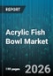 Acrylic Fish Bowl Market - Global Forecast 2026-2032 - Product Image