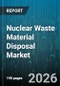 Nuclear Waste Material Disposal Market - Global Forecast 2026-2032 - Product Thumbnail Image