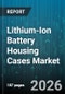 Lithium-Ion Battery Housing Cases Market - Global Forecast 2026-2032 - Product Thumbnail Image