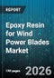 Epoxy Resin for Wind Power Blades Market - Global Forecast 2026-2032 - Product Image