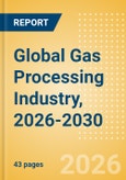 Global Gas Processing Industry, 2026-2030 - Capacity and Capital Expenditure Outlook with Details of All Operating and Upcoming Processing Plants- Product Image