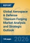 Global Aerospace & Defense Titanium Forging Market Analysis and Strategic Outlook - Product Thumbnail Image