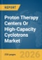 Proton Therapy Centers Or High-Capacity Cyclotrons Market Global Report 2026 - Product Thumbnail Image