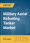 Military Aerial Refueling Tanker Market Global Report 2026 - Product Image