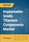 Implantable-Grade Titanium Components Market Global Report 2026 - Product Thumbnail Image