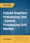 Hybrid Graphics Processing Unit (GPU)-Central Processing Unit (CPU) Market Global Report 2026 - Product Image