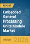 Embedded General Processing Units (GPU) Module Market Global Report 2026 - Product Image