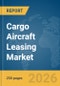 Cargo Aircraft Leasing Market Global Report 2026 - Product Image