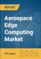 Aerospace Edge Computing Market Global Report 2026 - Product Image