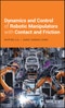 Dynamics and Control of Robotic Manipulators with Contact and Friction. Edition No. 1 - Product Image