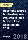 Upcoming Energy & Infrastructure Projects in India & South East Asia Region - 2018- Product Image